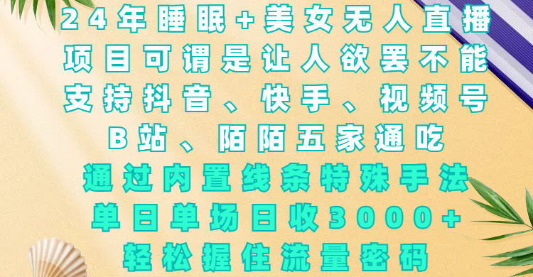 2024睡眠美女无人直播:五平台通吃(抖音/快手/视频号/B站/陌陌),内置线条技术轻松日收3000+,握紧流量密码