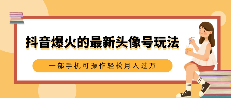 抖音最新爆火头像号玩法:0基础小白手机操作,轻松月入过万