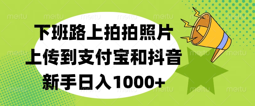 下班路上拍照上传支付宝抖音,新手日入1000+赚钱攻略