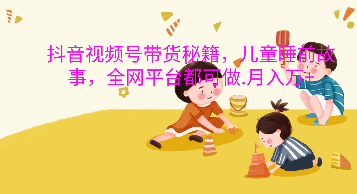 抖音视频号带货新风口:儿童睡前故事变现指南,宝妈轻松月入过万!