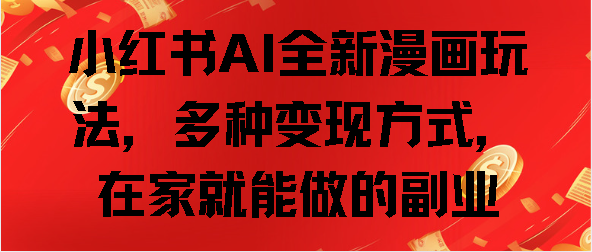 小红书AI漫画创作新玩法!5种变现渠道,在家就能做的轻副业