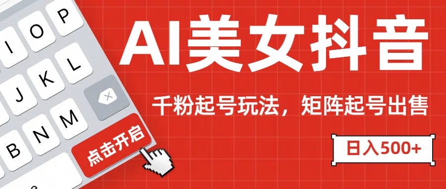 AI美女抖音千粉起号:日入500+多种变现方式,批量矩阵起号+账号出售攻略