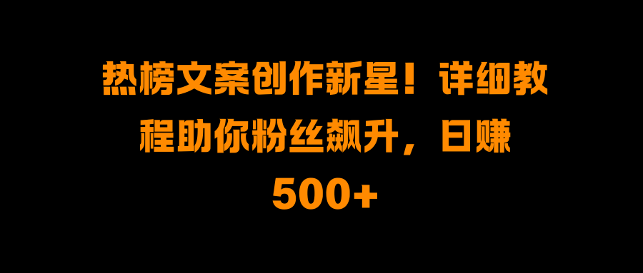 热榜文案创作新手教程:从0到1涨粉+日赚500+,保姆级技巧助你轻松上热门变现