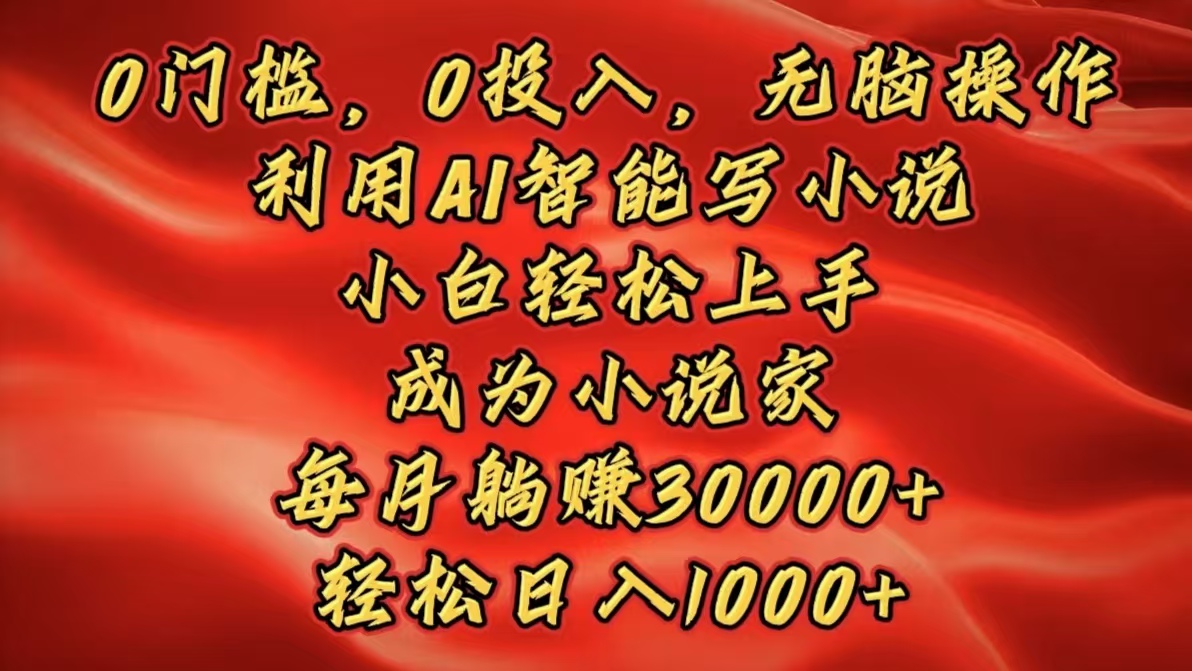 0门槛0投入!AI智能写小说小白实操指南,无脑操作成作家,月躺赚3万+日入1000+