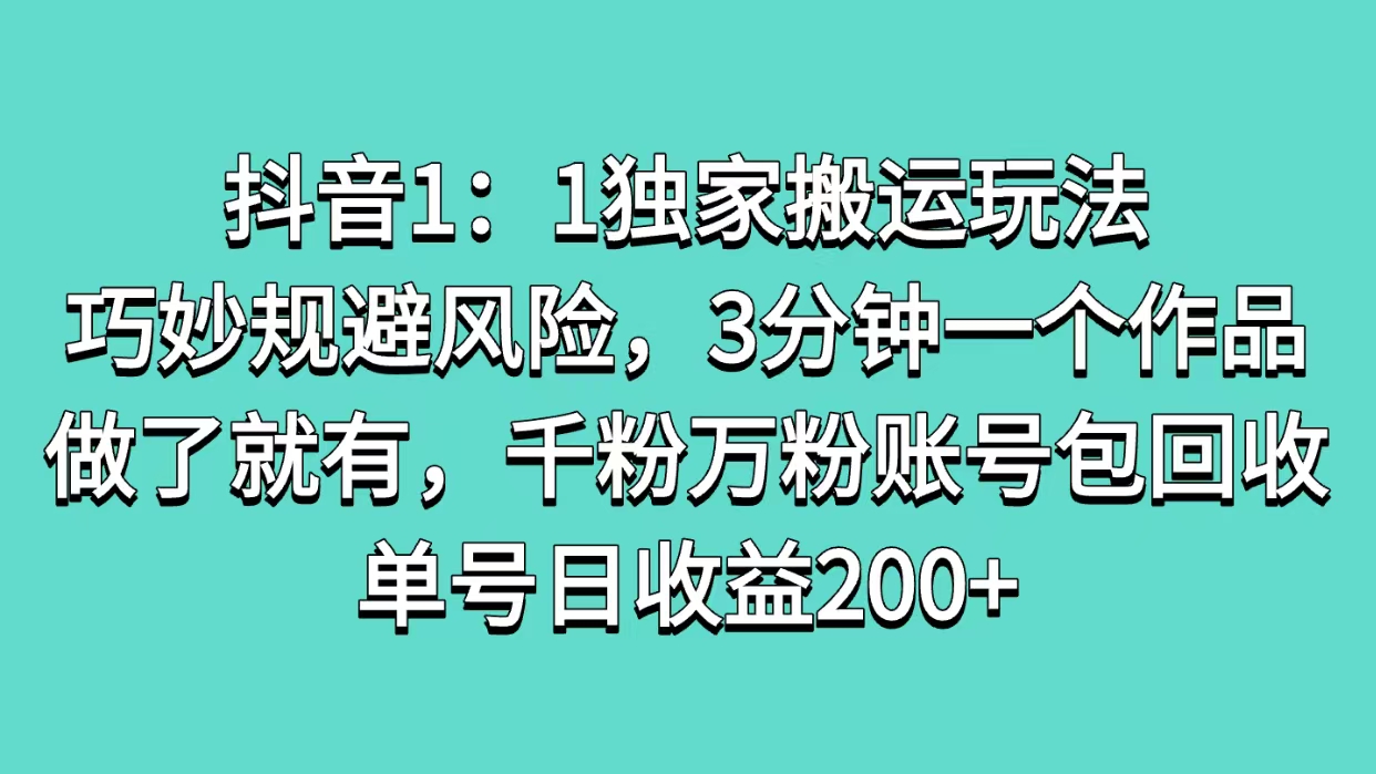 抖音1:1独家搬运玩法:3分钟快速出片+巧妙规避风险,千粉万粉账号包回收,单号日收益200+稳了