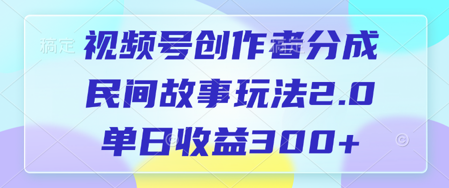 视频号民间故事玩法2.0:单日收益300+,创作者分成全攻略