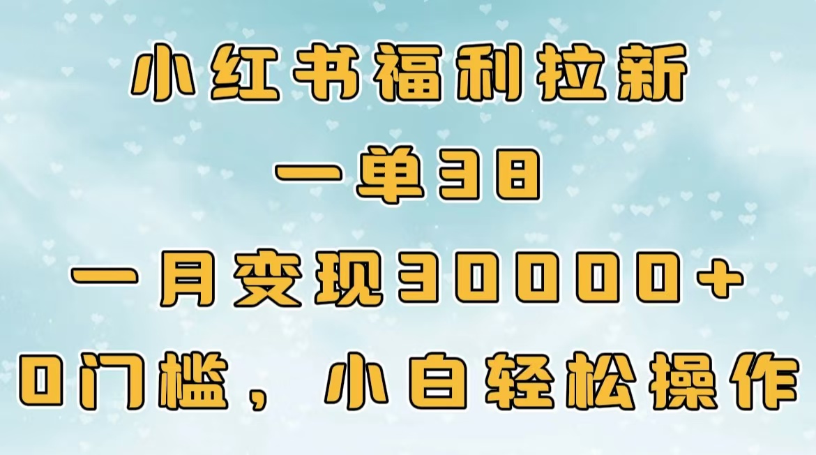 小红书福利拉新:一单38,小白0门槛操作,一月30000+轻松赚!