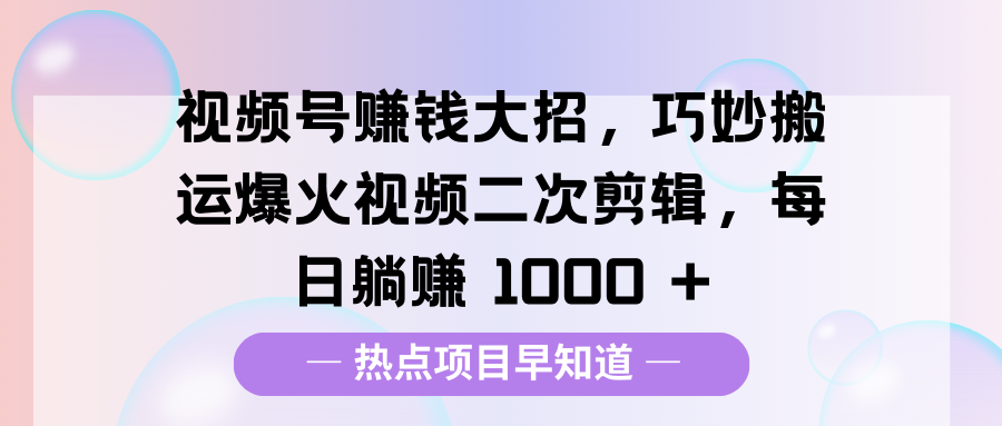 视频号二次剪辑赚钱攻略:搬运爆火视频技巧,每日躺赚1000+方法揭秘