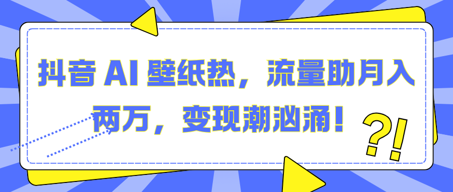 抖音AI壁纸成流量密码!月入两万变现潮来袭,普通人如何抓住?