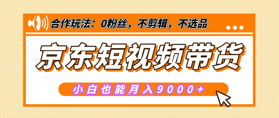京东短视频带货实操:零基础小白月入9000+详细教程