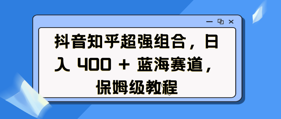 抖音知乎联动蓝海赛道:保姆级教程,日入400+副业实操