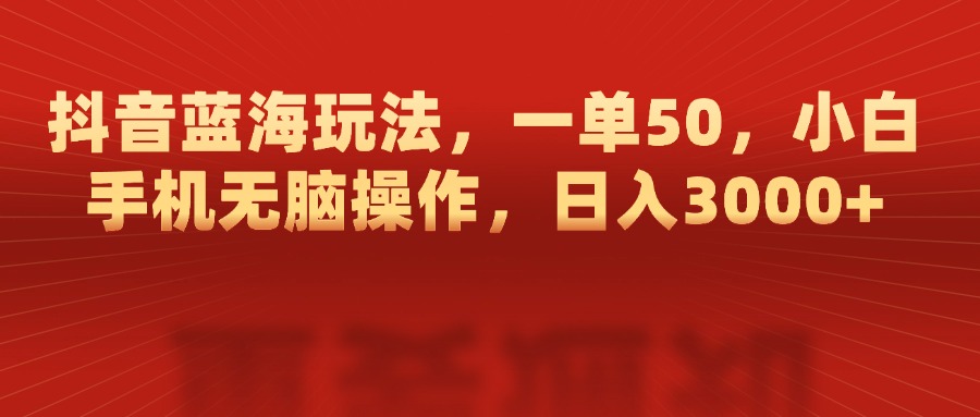 抖音蓝海玩法:新手手机无脑操作,一单50,日入3000+真实案例