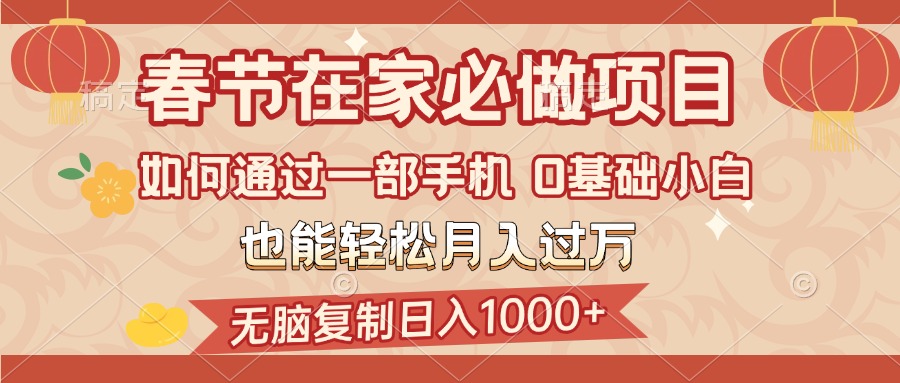 春节期间在家:一部手机无脑复制操作,0基础小白轻松日入1000+,月入过万