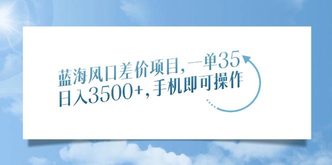 蓝海风口差价项目揭秘:单赚35元,手机就能做,日入3500+真实案例