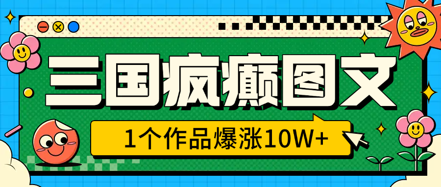 三国疯癫图文爆款:1个作品涨粉10W+,3分钟零门槛教学,风口期速学无脑冲(附实操步骤)