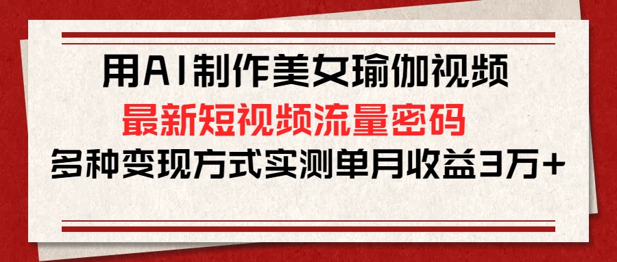 AI美女瑜伽视频制作:最新短视频流量密码,多变现方式实测单月收益3万+