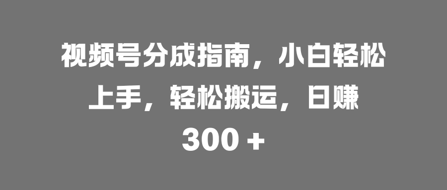 视频号分成指南:小白轻松搬运教程,日赚300+实操攻略