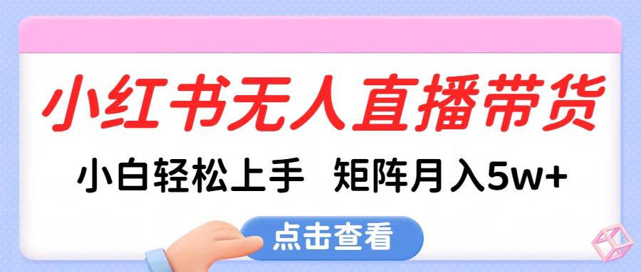 小红书无人直播带货:新手小白轻松上手教程,矩阵运营月入5w+真实案例分享