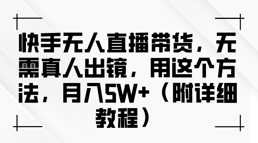 快手无人直播带货:无需真人出镜,月入5W+的实操方法(附保姆级教程)
