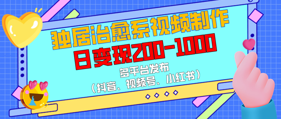 【独居治愈系视频】从0到1制作教程+抖音/视频号/小红书多平台发布,日入200-1000实操指南