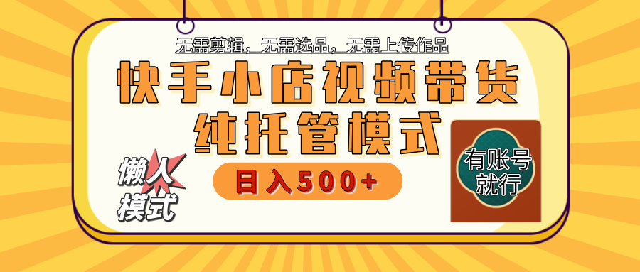 快手小店视频带货:纯托管模式日入500+,无需剪辑选品上传,有账号即可躺赚