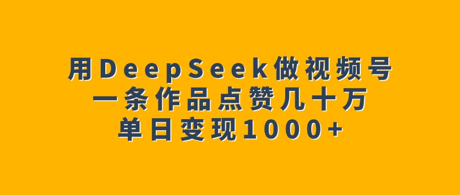 DeepSeek视频号爆款攻略:一条作品点赞几十万,单日变现1000+实操方法