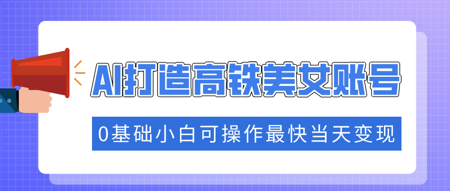 AI打造高铁美女账号:0基础小白1天涨粉+当天变现,流量密码速学秘籍