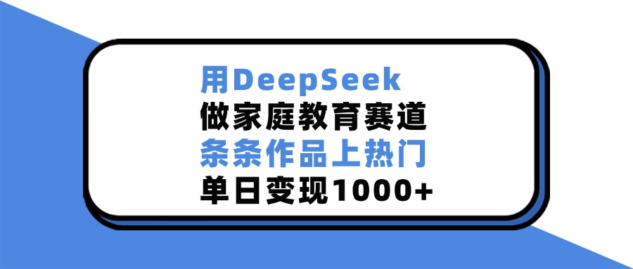DeepSeek做家庭教育:作品篇篇上热门,单日变现1000+实操指南