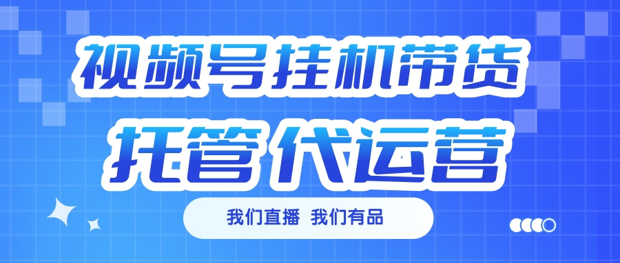 视频号挂机直播带货全程托管代运营:专业代运营,挂机直播无忧带货
