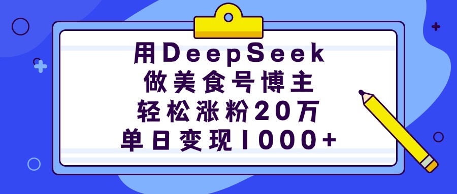 DeepSeek+美食博主:20万涨粉秘籍+单日1000+变现,小白也能轻松复制!