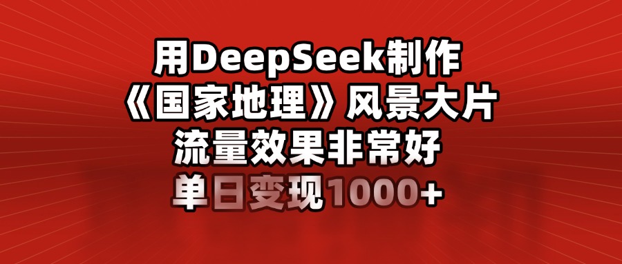 DeepSeek×国家地理风景大片:AI创作引爆流量,单日变现1000+!