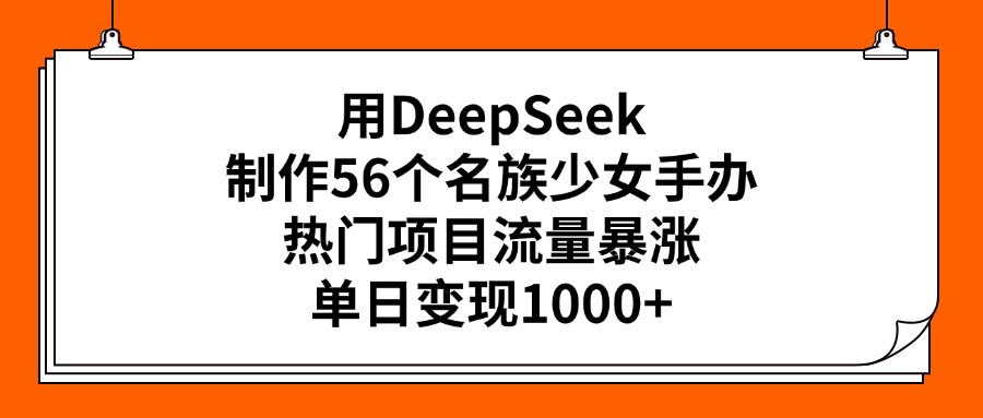 DeepSeek打造56民族少女手办爆款!流量暴涨单日变现1000+,热门项目实战揭秘