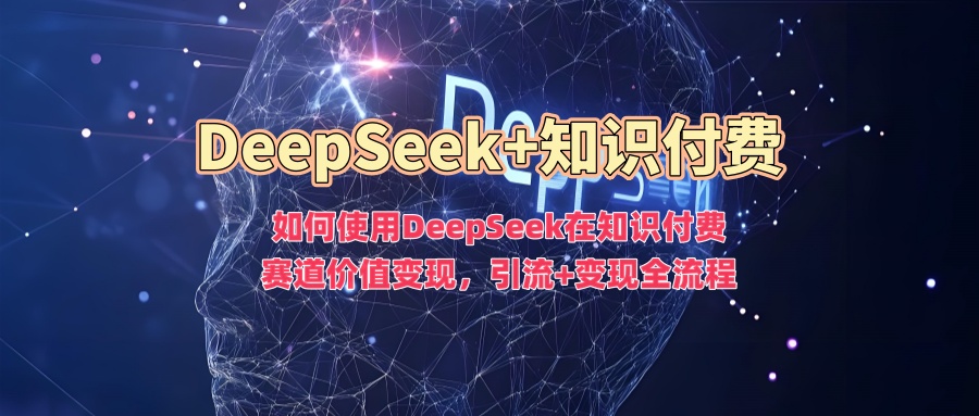 DeepSeek知识付费价值变现全流程:引流到变现的实操指南