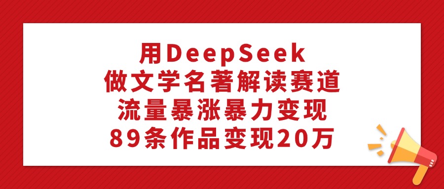 DeepSeek文学名著解读:89条作品流量暴涨,暴力变现20万实操指南