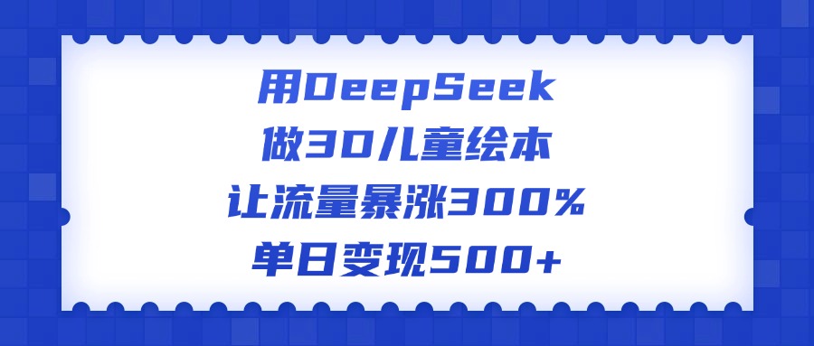 DeepSeek做3D儿童绘本:流量暴涨300%,单日变现500+实战指南