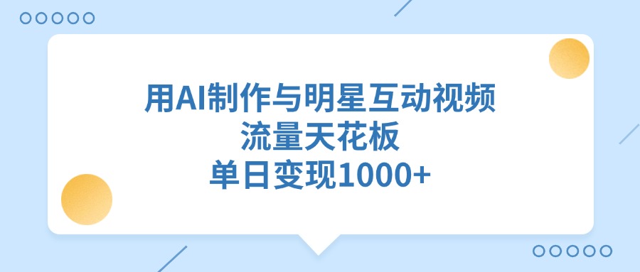 AI制作明星互动视频:流量天花板+单日变现1000+,新手实操指南