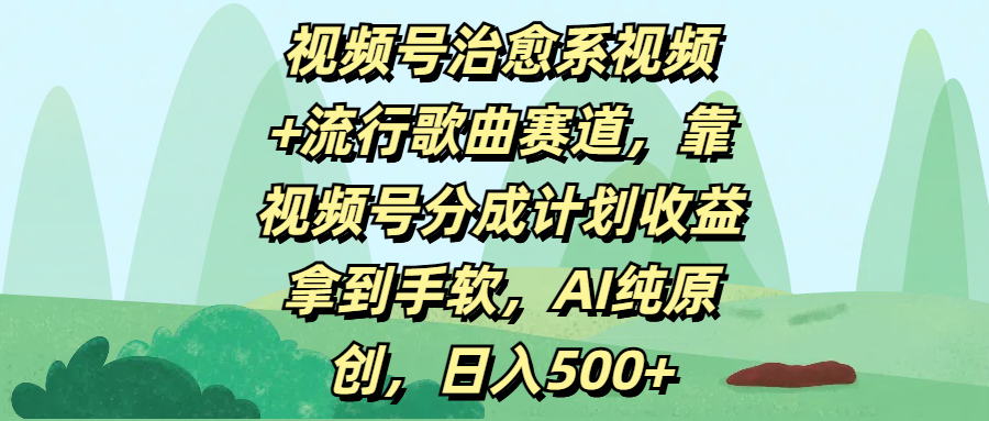 视频号治愈系视频+流行歌曲赛道:AI纯原创靠分成计划,日入500+收益翻倍