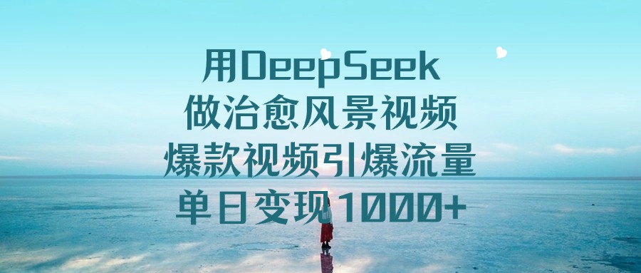 DeepSeek治愈风景视频爆款案例:单日引流变现1000+,新手复制指南