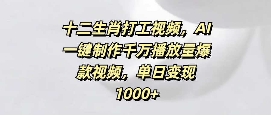 AI一键制作十二生肖打工视频:千万播放爆款,单日变现1000+秘诀