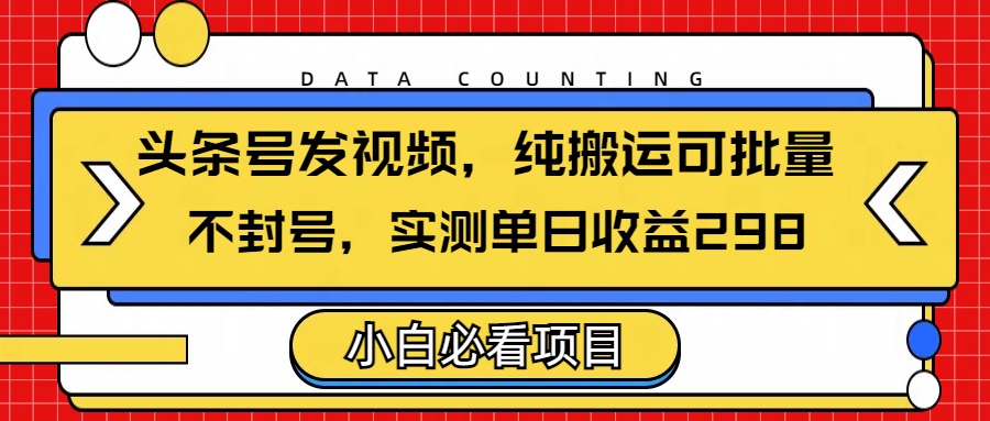 实测!头条视频搬运不封号批量操作,单号单日收益298!