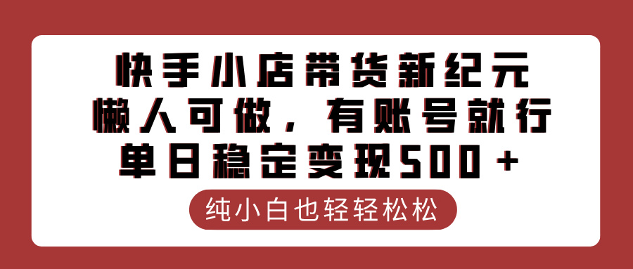 快手小店带货新纪元:零门槛懒人玩法,有账号就能做,单日稳定变现500+