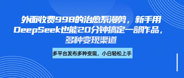 新手20分钟搞定治愈系漫剪!DeepSeek替代998高价课,多渠道变现攻略