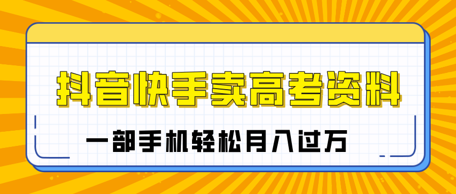 高考季来临!抖音快手卖高考资料,一部手机小白可操作,轻松月入过万