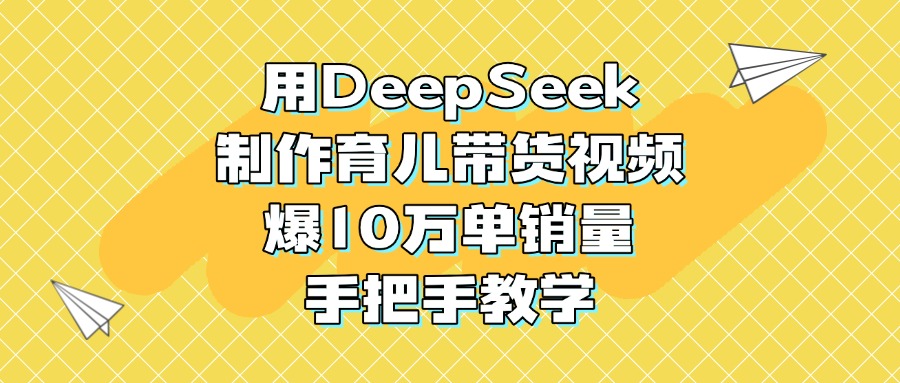 DeepSeek育儿带货视频:10万单销量爆单手把手教学,从0到1带货实操指南