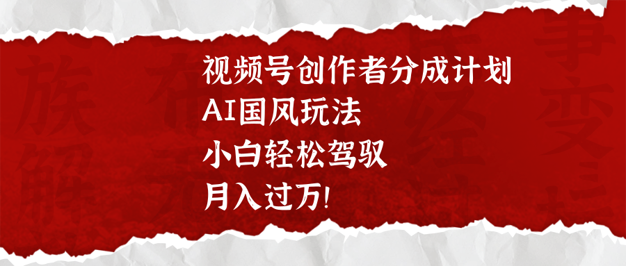 视频号分成计划:AI国风玩法零基础小白轻松上手,月入过万攻略!