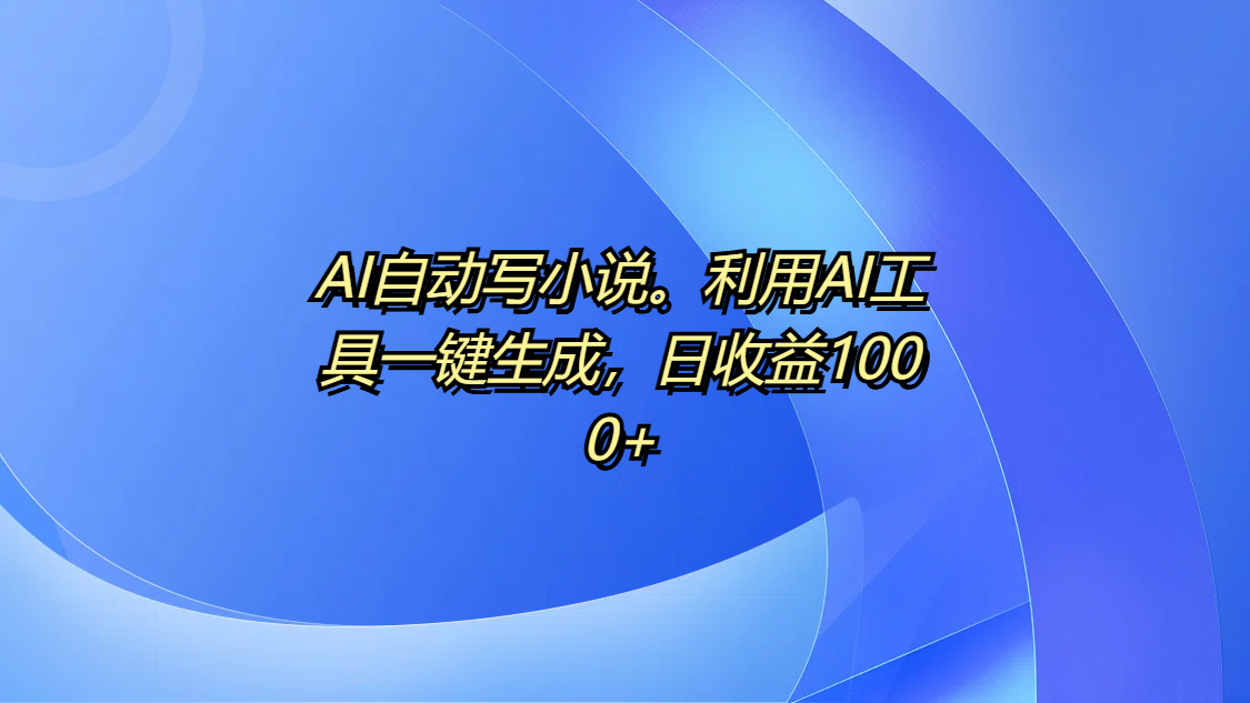 AI写小说一键生成工具:日收益1000+的实操方法揭秘