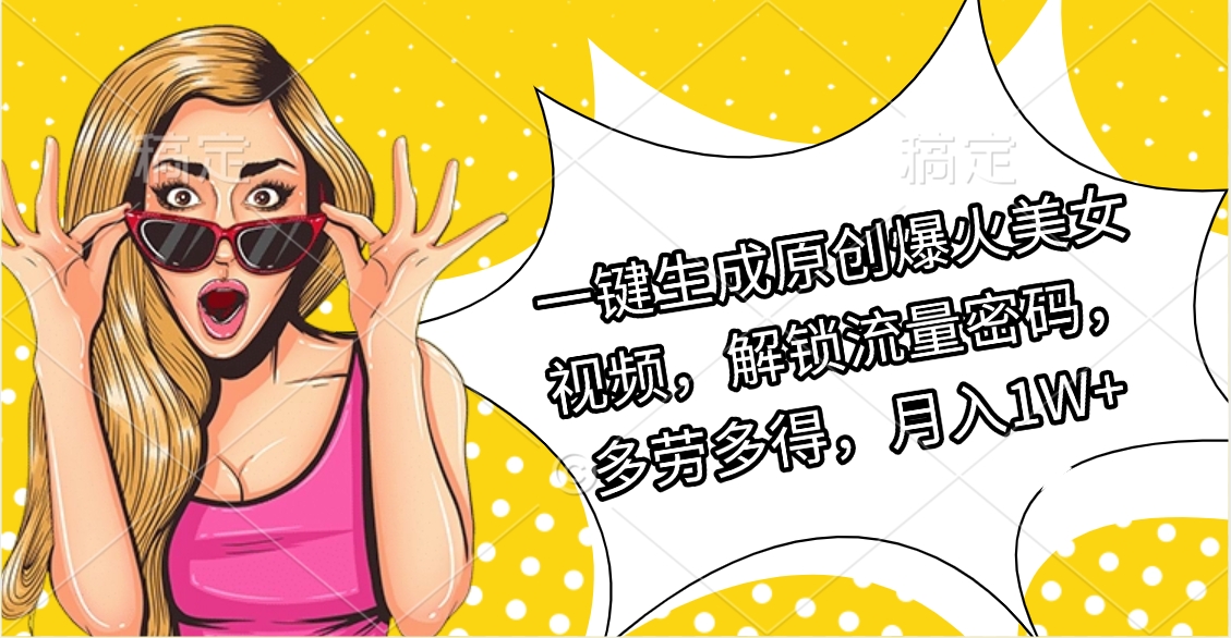 一键生成原创爆火美女视频:解锁流量密码,多劳多得,月入1W+