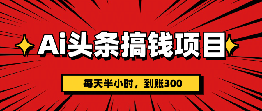 AI头条搞钱副业实操:每天半小时,日入300+到账,新手也能轻松上手!