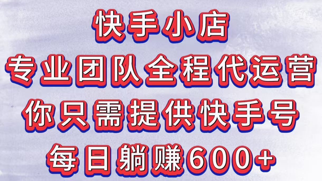 快手小店代运营:专业团队全程托管,你只需提供快手号,每日轻松躺赚600+