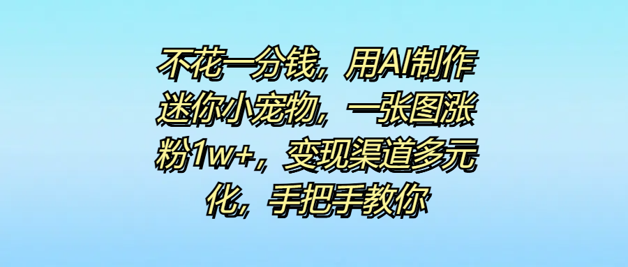 0成本AI制作迷你小宠物:1张图涨粉1w+,变现渠道全解锁,手把手教程